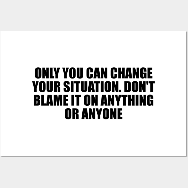 Only you can change your situation. Don't blame it on anything or anyone Wall Art by D1FF3R3NT